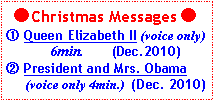 テキスト ボックス: ●Christmas Messages ●�@ Queen Elizabeth II (voice only)           6min.        (Dec.2010)�A President and Mrs. Obama     (voice only 4min.)  (Dec. 2010)